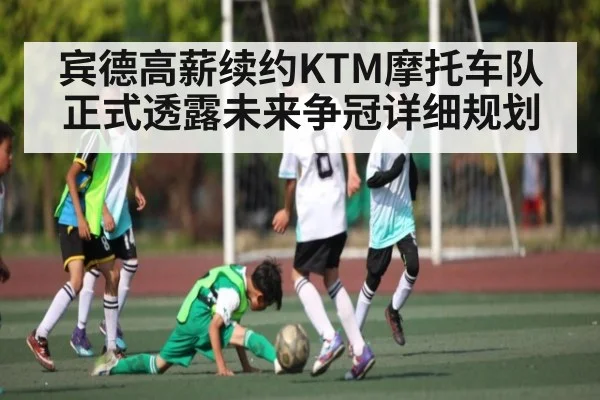 宾德高薪续约KTM摩托车队正式透露未来争冠详细规划