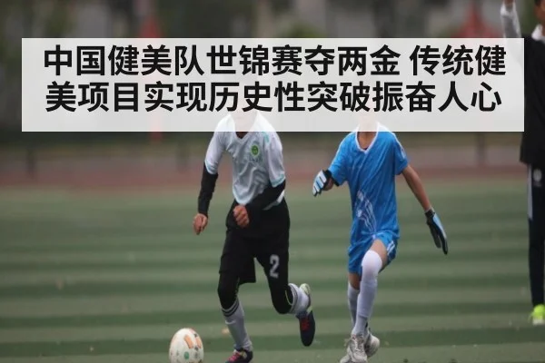 中国健美队世锦赛夺两金 传统健美项目实现历史性突破振奋人心