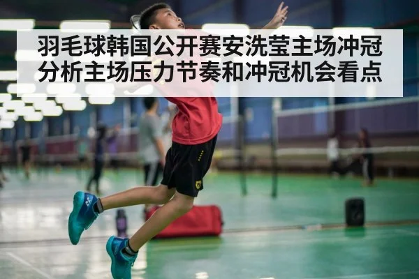 羽毛球韩国公开赛安洗莹主场冲冠分析主场压力节奏和冲冠机会看点