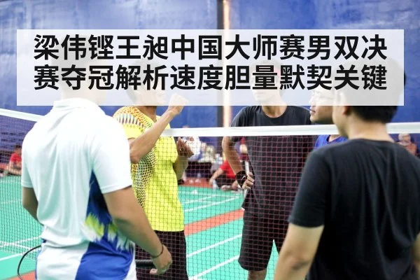 梁伟铿王昶中国大师赛男双决赛夺冠解析速度胆量默契关键