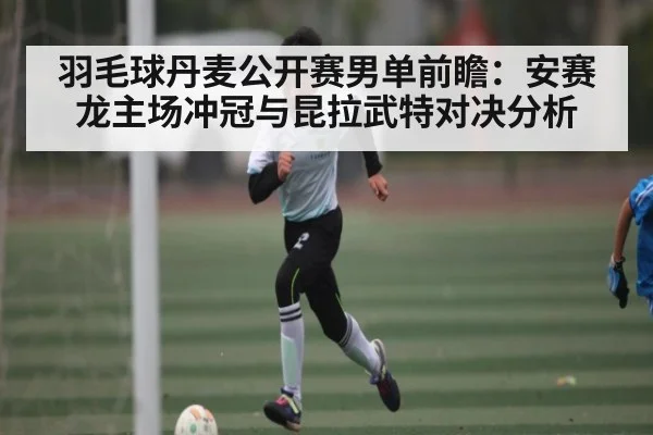 羽毛球丹麦公开赛男单前瞻：安赛龙主场冲冠与昆拉武特对决分析