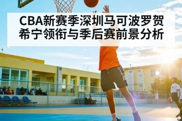 CBA新赛季深圳马可波罗贺希宁领衔与季后赛前景分析