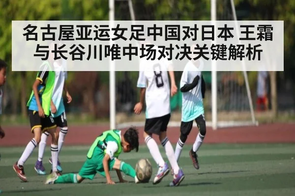 名古屋亚运女足中国对日本 王霜与长谷川唯中场对决关键解析