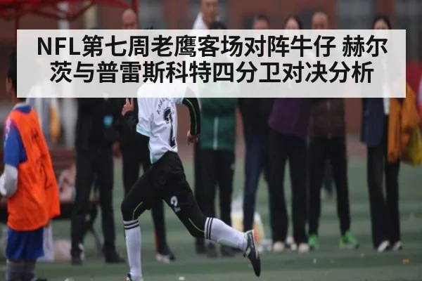 NFL第七周老鹰客场对阵牛仔 赫尔茨与普雷斯科特四分卫对决分析