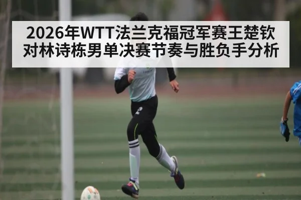2026年WTT法兰克福冠军赛王楚钦对林诗栋男单决赛节奏与胜负手分析