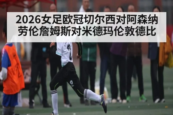 2026女足欧冠切尔西对阿森纳劳伦詹姆斯对米德玛伦敦德比