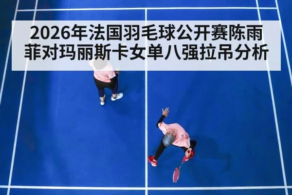 2026年法国羽毛球公开赛陈雨菲对玛丽斯卡女单八强拉吊分析