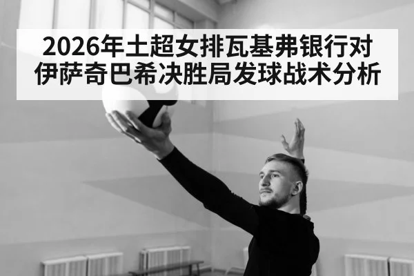 2026年土超女排瓦基弗银行对伊萨奇巴希决胜局发球战术分析
